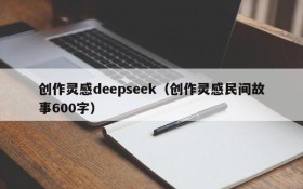 创作灵感deepseek（创作灵感民间故事600字）