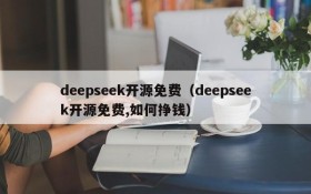 deepseek开源免费（deepseek开源免费,如何挣钱）