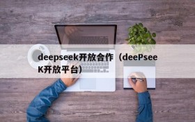 deepseek开放合作（deePseeK开放平台）