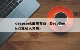 deepseek最热专业（DeepSeek引发AI人才热）