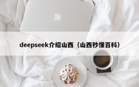 deepseek介绍山西（山西秒懂百科）
