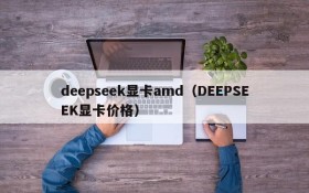 deepseek显卡amd（DEEPSEEK显卡价格）