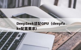 DeepSeek适配GPU（deepfake配置要求）