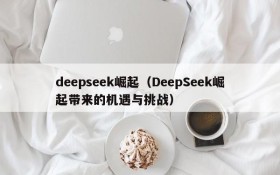 deepseek崛起（DeepSeek崛起带来的机遇与挑战）