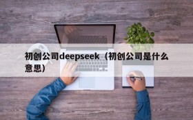初创公司deepseek（初创公司是什么意思）