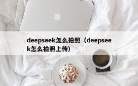 deepseek怎么拍照（deepseek怎么拍照上传）
