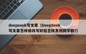 deepseek写文章（DeepSeek写文章怎样修改写好后怎样发到同学群?）