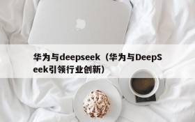 华为与deepseek（华为与DeepSeek引领行业创新）
