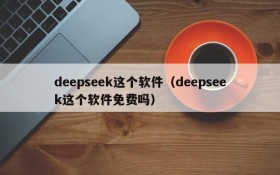 deepseek这个软件（deepseek这个软件免费吗）
