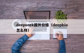 deepseek国外价格（deepbio怎么样）