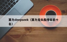 算力deepseek（算力龙头股排名前十名）