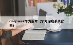 deepseek华为版本（华为深度系统官网）
