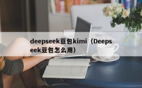 deepseek豆包kimi（Deepseek豆包怎么用）