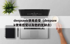 deepseek使用感受（deepseek使用感受以及他的优缺点）
