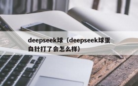 deepseek球（deepseek球蛋白针打了会怎么样）