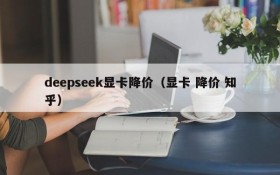 deepseek显卡降价（显卡 降价 知乎）