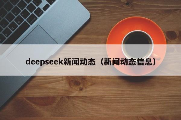 deepseek新闻动态（新闻动态信息）