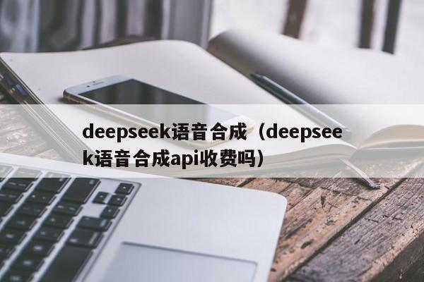 deepseek语音合成（deepseek语音合成api收费吗）