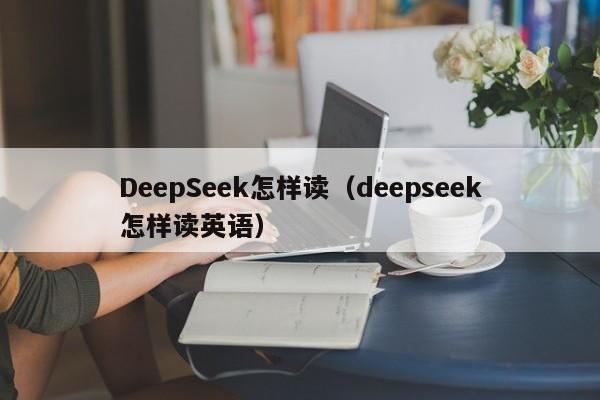 DeepSeek怎样读（deepseek怎样读英语）