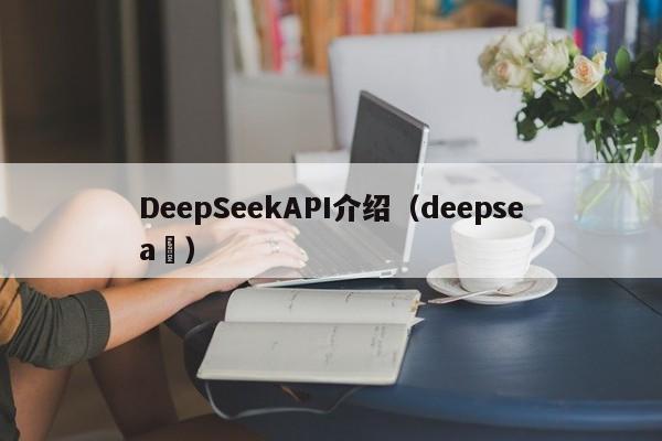 DeepSeekAPI介绍（deepsea ）