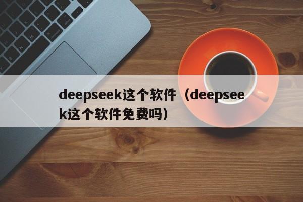 deepseek这个软件（deepseek这个软件免费吗）