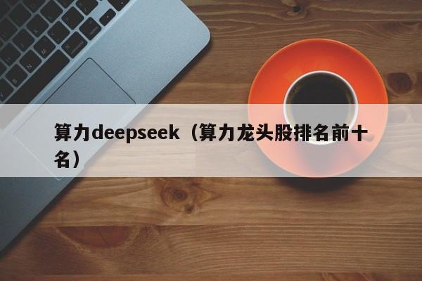 算力deepseek（算力龙头股排名前十名）