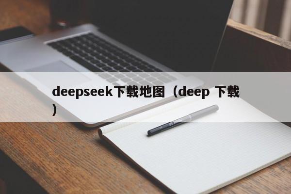 deepseek下载地图（deep 下载）