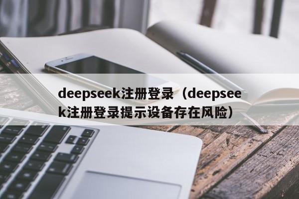 deepseek注册登录（deepseek注册登录提示设备存在风险）