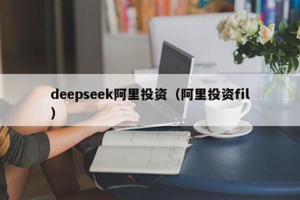 deepseek阿里投资（阿里投资fil）