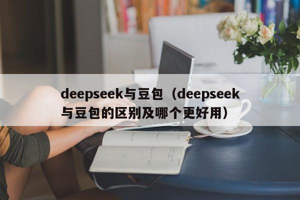 deepseek与豆包（deepseek与豆包的区别及哪个更好用）