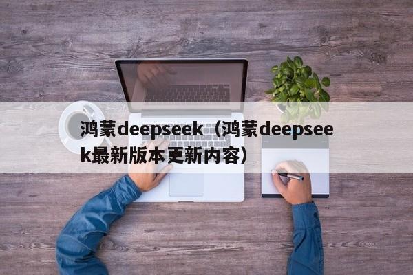 鸿蒙deepseek（鸿蒙deepseek最新版本更新内容）