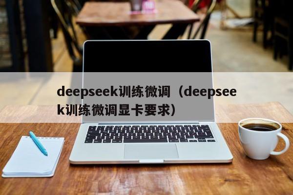 deepseek训练微调(deepseek训练微调显卡要求)