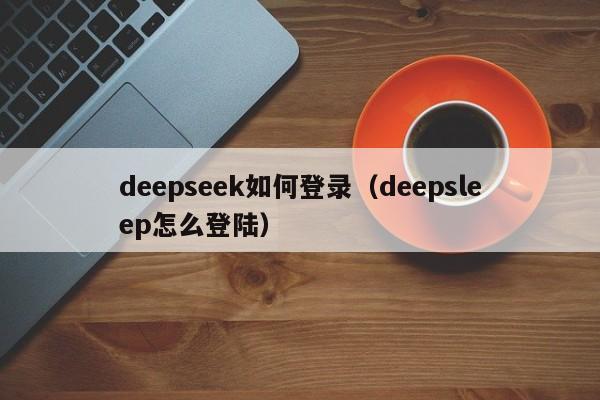 deepseek如何登录（deepsleep怎么登陆）