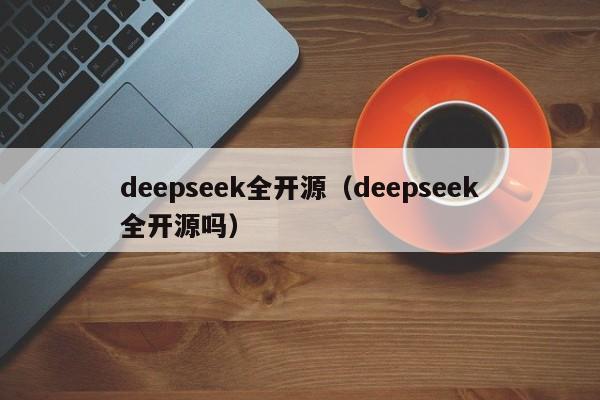 deepseek全开源（deepseek全开源吗）