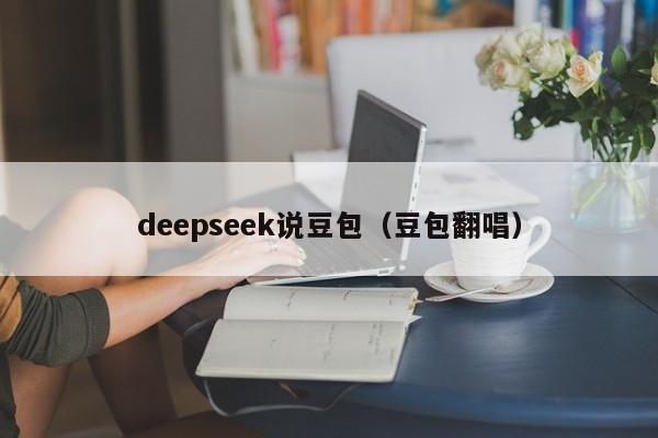 deepseek说豆包(豆包翻唱)