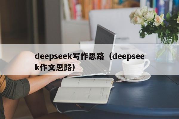 deepseek写作思路（deepseek作文思路）