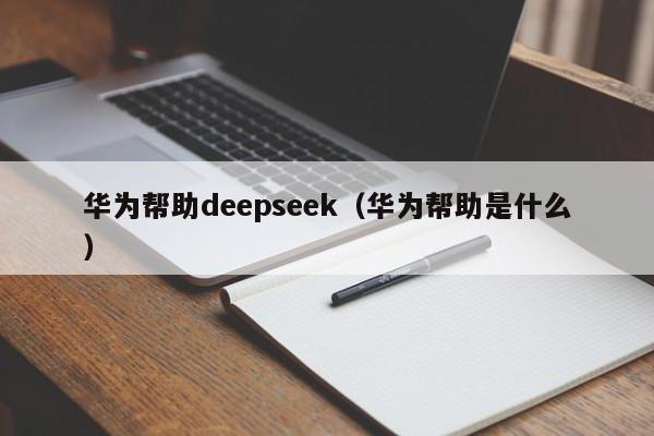 华为帮助deepseek(华为帮助是什么)