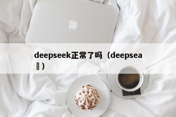 deepseek正常了吗（deepsea ）
