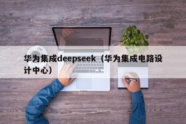 华为集成deepseek（华为集成电路设计中心）