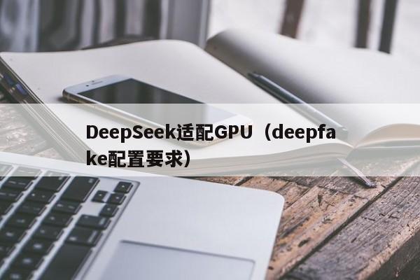DeepSeek适配GPU（deepfake配置要求）