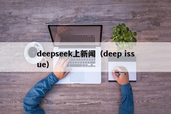 deepseek上新闻（deep issue）