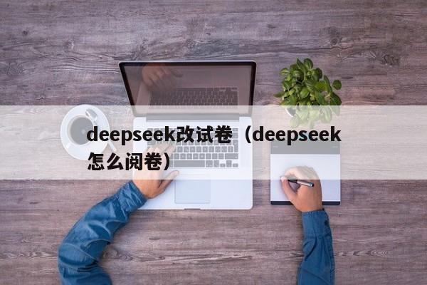 deepseek改试卷（deepseek怎么阅卷）