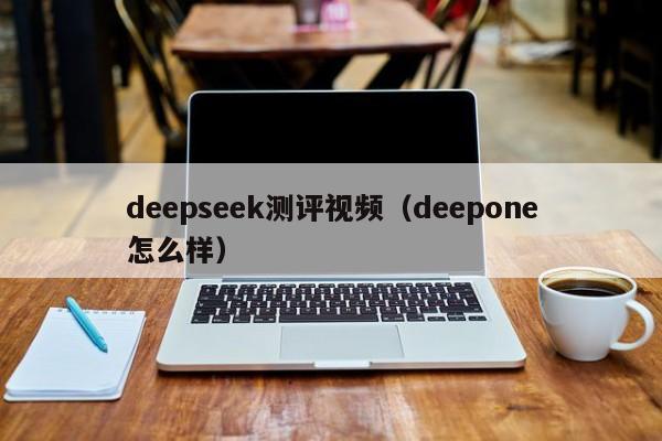 deepseek测评视频（deepone怎么样）