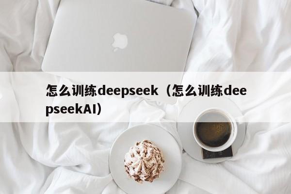 怎么训练deepseek（怎么训练deepseekAI）