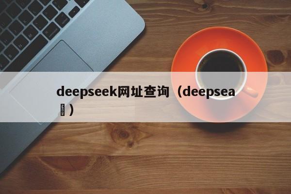 deepseek网址查询（deepsea ）
