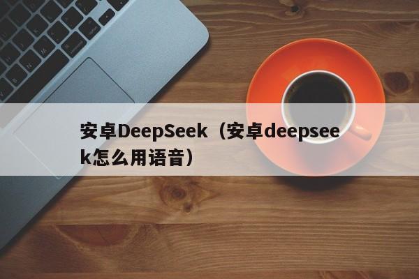 安卓DeepSeek（安卓deepseek怎么用语音）