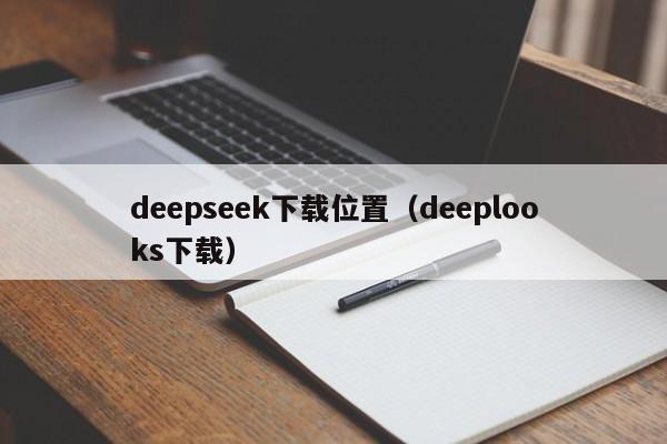 deepseek下载位置（deeplooks下载）