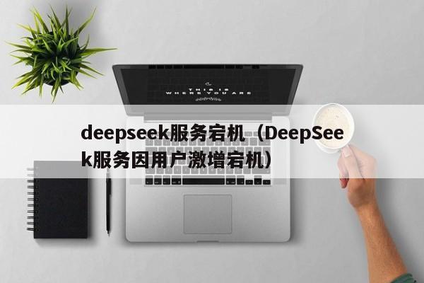 deepseek服务宕机(DeepSeek服务因用户激增宕机)