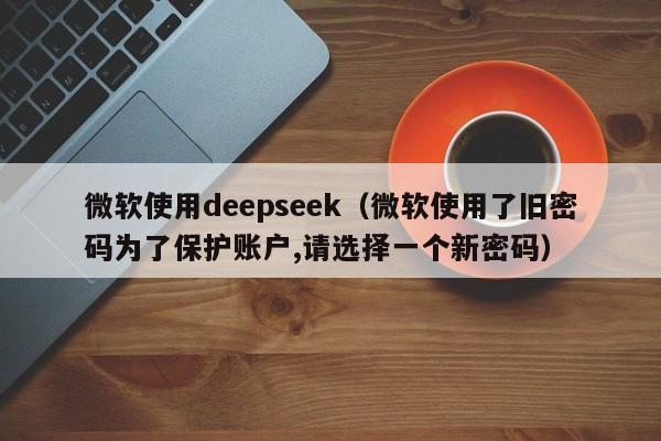 微软使用deepseek（微软使用了旧密码为了保护账户,请选择一个新密码）