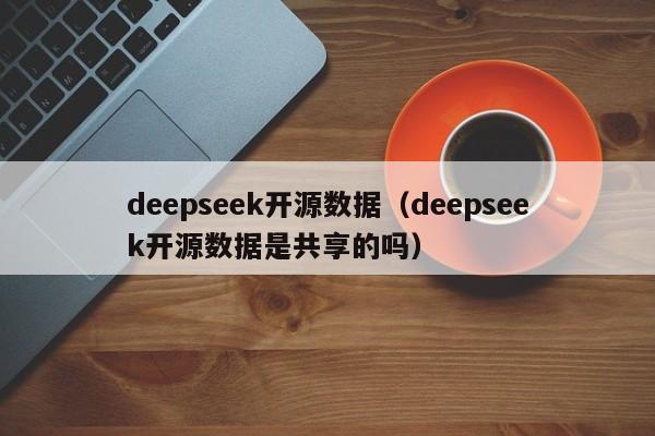deepseek开源数据（deepseek开源数据是共享的吗）